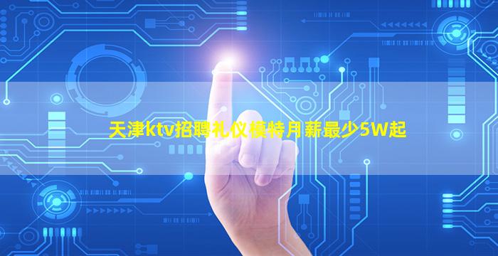 天津ktv招聘礼仪模特月薪最少5W起