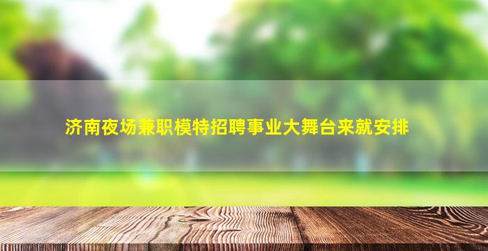 济南夜场兼职模特招聘事业大舞台来就安排
